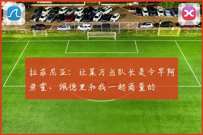拉菲尼亚：让莱万当队长是今早阿劳霍、佩德里和我一起商量的