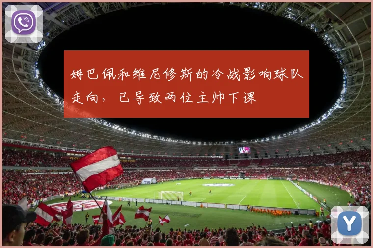姆巴佩和维尼修斯的冷战影响球队走向，已导致两位主帅下课
