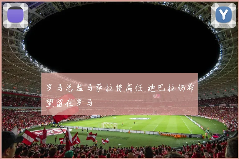 罗马总监马萨拉将离任 迪巴拉仍希望留在罗马